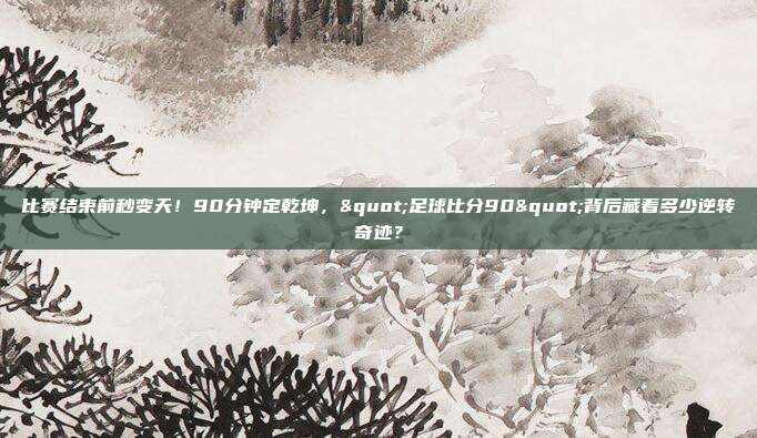比赛结束前秒变天！90分钟定乾坤，"足球比分90"背后藏着多少逆转奇迹？