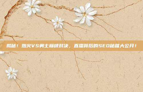 揭秘！热火VS勇士巅峰对决，直播背后的SEO秘籍大公开！