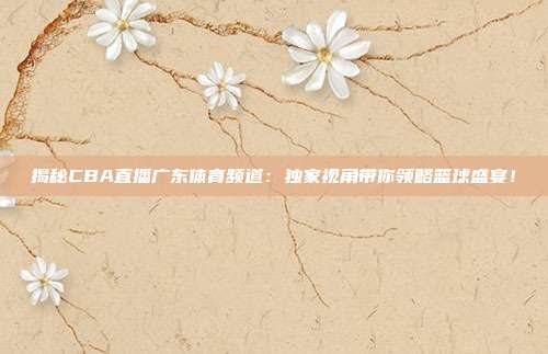 揭秘CBA直播广东体育频道：独家视角带你领略篮球盛宴！