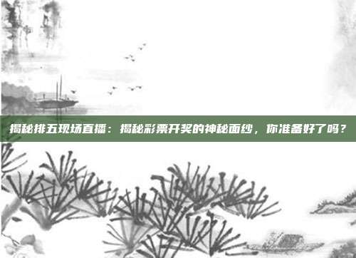 揭秘排五现场直播：揭秘彩票开奖的神秘面纱，你准备好了吗？