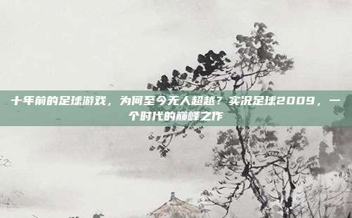 十年前的足球游戏，为何至今无人超越？实况足球2009，一个时代的巅峰之作