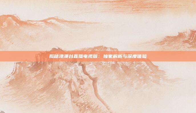 揭秘港澳台直播电视版:独家解析与深度体验