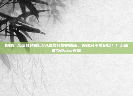 揭秘广东体育频道CBA直播背后的秘密，你绝对不能错过！广东体育频道cba直播