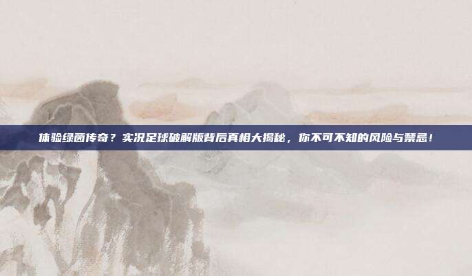 体验绿茵传奇？实况足球破解版背后真相大揭秘，你不可不知的风险与禁忌！