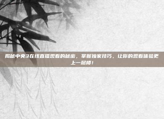揭秘中央3在线直播观看的秘密，掌握独家技巧，让你的观看体验更上一层楼！
