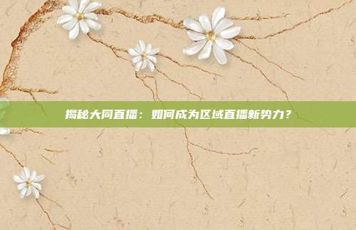 揭秘大同直播：如何成为区域直播新势力？