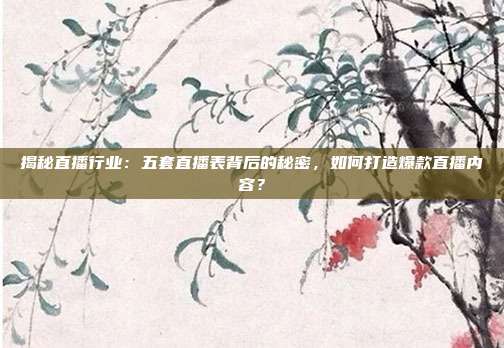 揭秘直播行业：五套直播表背后的秘密，如何打造爆款直播内容？