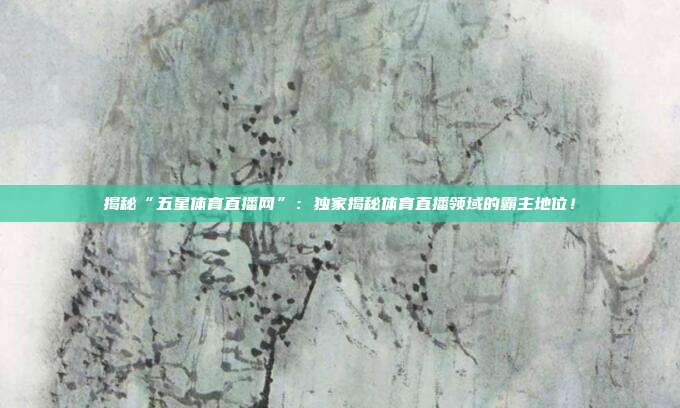 揭秘“五星体育直播网”：独家揭秘体育直播领域的霸主地位！