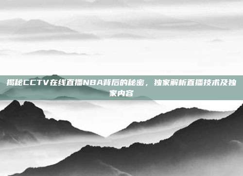 揭秘CCTV在线直播NBA背后的秘密，独家解析直播技术及独家内容