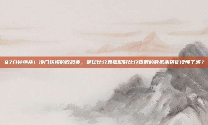 87分钟绝杀！冷门迭爆的欧冠夜，足球比分直播即时比分背后的数据密码你读懂了吗？