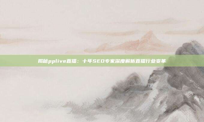 揭秘pplive直播:十年SEO专家深度解析直播行业变革