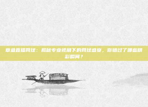 章鱼直播网球：揭秘专业视角下的网球盛宴，你错过了哪些精彩瞬间？