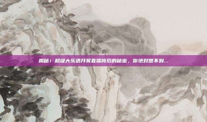揭秘!超级大乐透开奖直播背后的秘密,你绝对想不到...