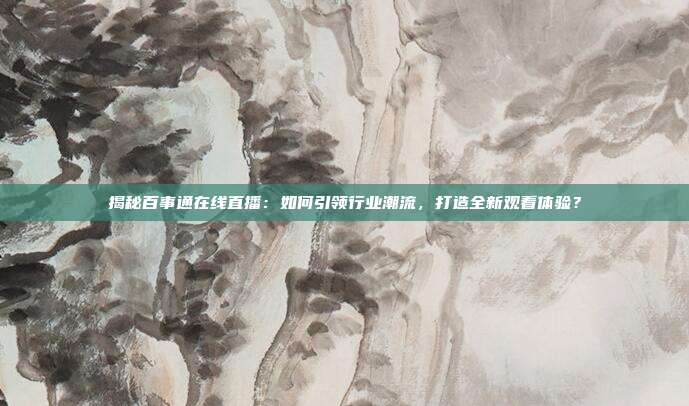 揭秘百事通在线直播:如何引领行业潮流,打造全新观看体验?