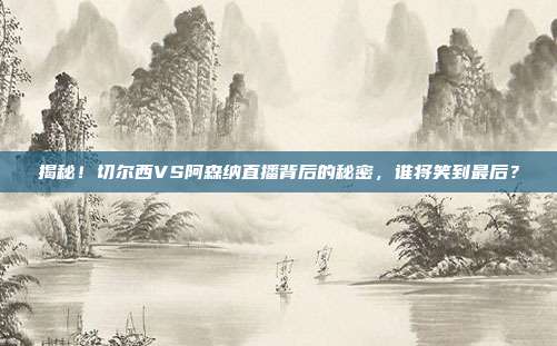 揭秘！切尔西VS阿森纳直播背后的秘密，谁将笑到最后？