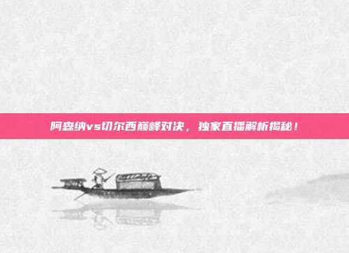 阿森纳vs切尔西巅峰对决，独家直播解析揭秘！