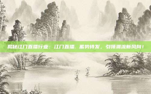 揭秘江门直播行业：江门直播. 蓄势待发，引领潮流新风向！