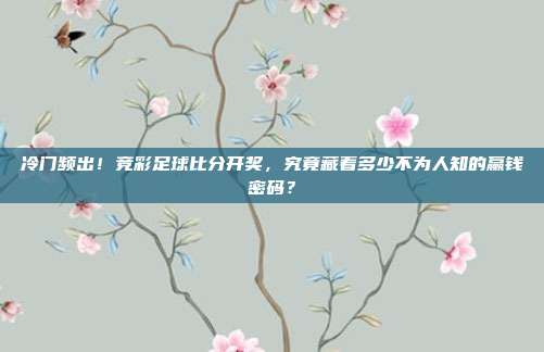冷门频出！竞彩足球比分开奖，究竟藏着多少不为人知的赢钱密码？