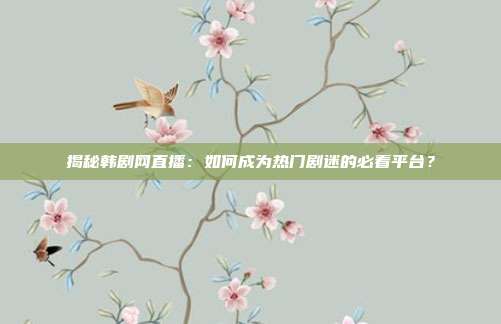 揭秘韩剧网直播：如何成为热门剧迷的必看平台？