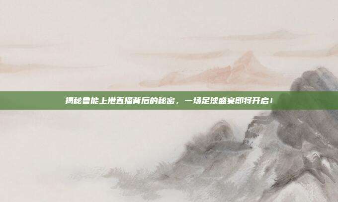 揭秘鲁能上港直播背后的秘密，一场足球盛宴即将开启！