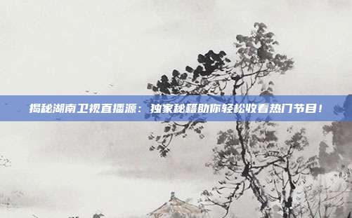 揭秘湖南卫视直播源:独家秘籍助你轻松收看热门节目!