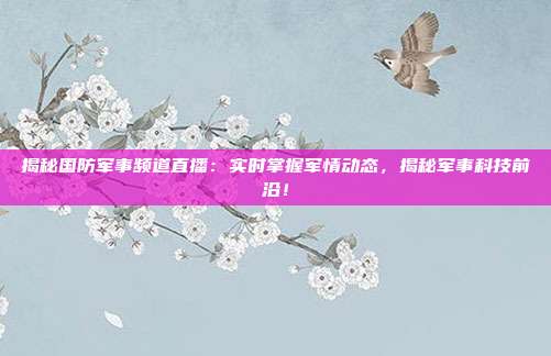 揭秘国防军事频道直播:实时掌握军情动态,揭秘军事科技前沿!