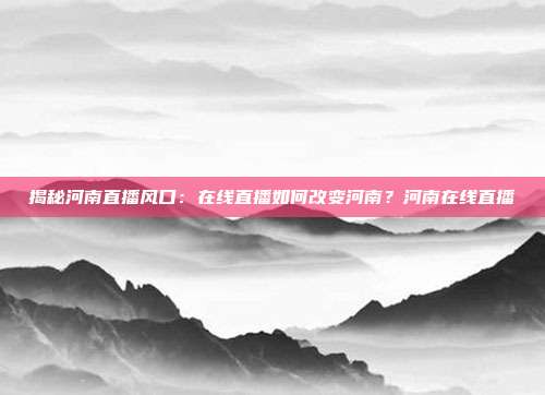 揭秘河南直播风口：在线直播如何改变河南？河南在线直播