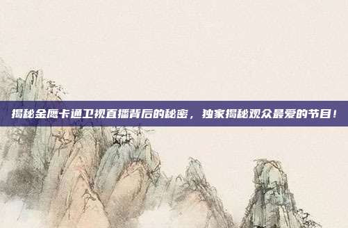 揭秘金鹰卡通卫视直播背后的秘密，独家揭秘观众最爱的节目！
