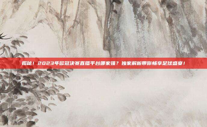 揭秘！2023年欧冠决赛直播平台哪家强？独家解析带你畅享足球盛宴！