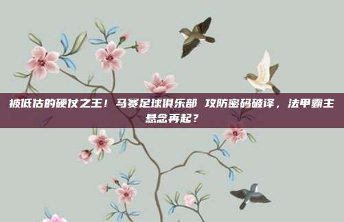 被低估的硬仗之王！马赛足球俱乐部 攻防密码破译，法甲霸主悬念再起？