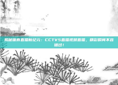 揭秘体育直播新纪元：CCTV5直播视频直播，精彩瞬间不容错过！