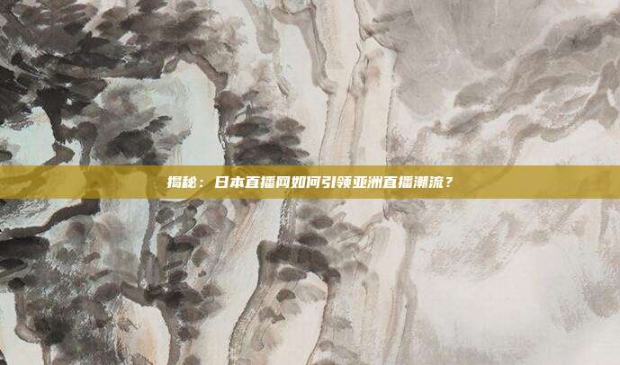 揭秘：日本直播网如何引领亚洲直播潮流？