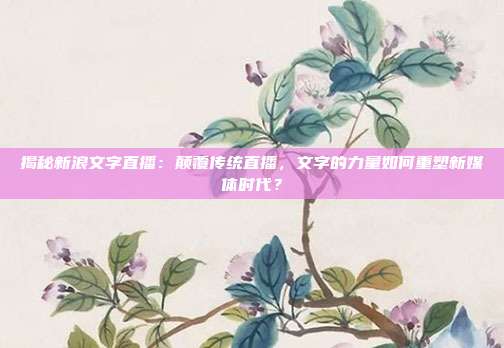 揭秘新浪文字直播:颠覆传统直播,文字的力量如何重塑新媒体时代?