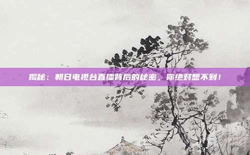 揭秘：朝日电视台直播背后的秘密，你绝对想不到！