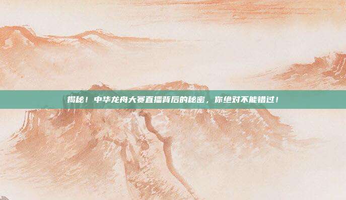揭秘!中华龙舟大赛直播背后的秘密,你绝对不能错过!