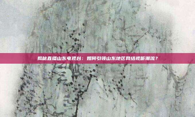 揭秘直播山东电视台：如何引领山东地区网络视听潮流？