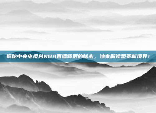 揭秘中央电视台NBA直播背后的秘密,独家解读观赛新境界!