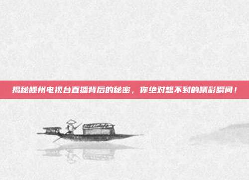 揭秘滕州电视台直播背后的秘密，你绝对想不到的精彩瞬间！