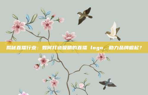 揭秘直播行业:如何打造吸睛的直播 logo,助力品牌崛起?