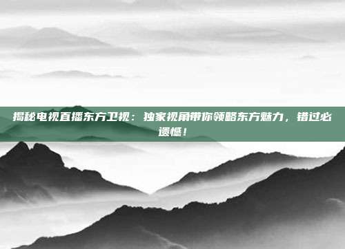 揭秘电视直播东方卫视：独家视角带你领略东方魅力，错过必遗憾！