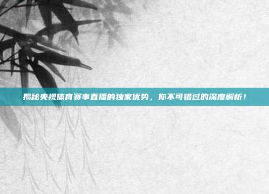 揭秘央视体育赛事直播的独家优势,你不可错过的深度解析!
