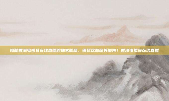 揭秘香港电视台在线直播的独家秘籍,错过这些你将后悔!香港电视台在线直播
