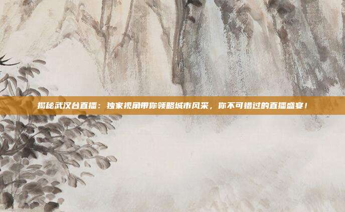 揭秘武汉台直播：独家视角带你领略城市风采，你不可错过的直播盛宴！