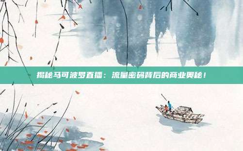 揭秘马可波罗直播：流量密码背后的商业奥秘！