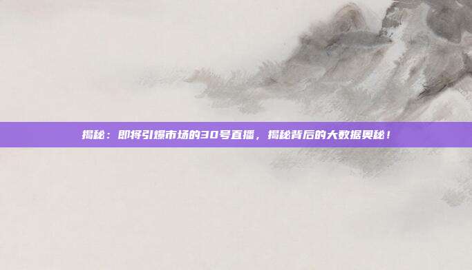 揭秘：即将引爆市场的30号直播，揭秘背后的大数据奥秘！