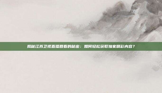 揭秘江苏卫视直播回看的秘密：如何轻松获取独家精彩内容？