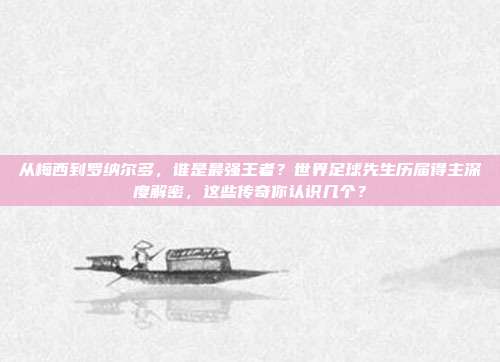 从梅西到罗纳尔多，谁是最强王者？世界足球先生历届得主深度解密，这些传奇你认识几个？