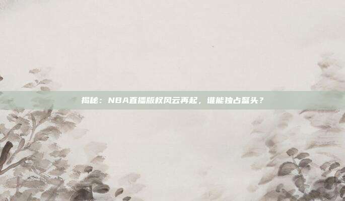 揭秘：NBA直播版权风云再起，谁能独占鳌头？
