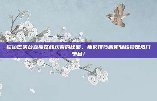 揭秘芒果台直播在线观看的秘密,独家技巧助你轻松锁定热门节目!