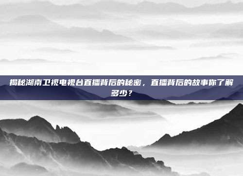 揭秘湖南卫视电视台直播背后的秘密,直播背后的故事你了解多少?